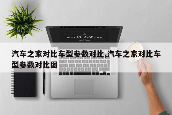 汽车之家对比车型参数对比,汽车之家对比车型参数对比图