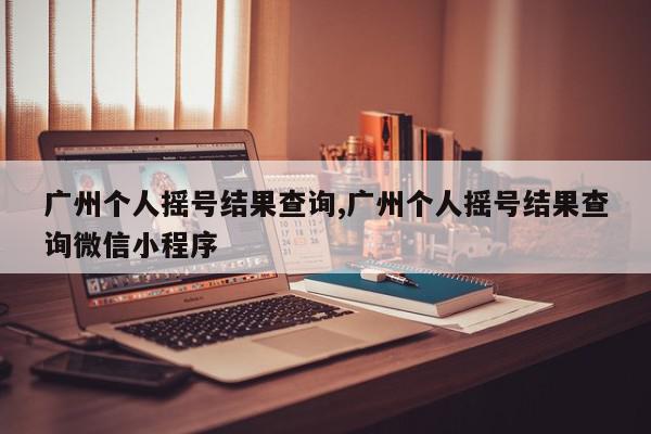 广州个人摇号结果查询,广州个人摇号结果查询微信小程序