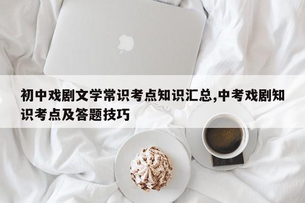 初中戏剧文学常识考点知识汇总,中考戏剧知识考点及答题技巧