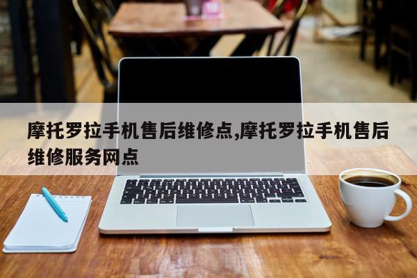 摩托罗拉手机售后维修点,摩托罗拉手机售后维修服务网点