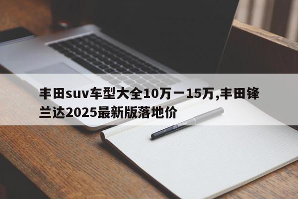 丰田suv车型大全10万一15万,丰田锋兰达2025最新版落地价