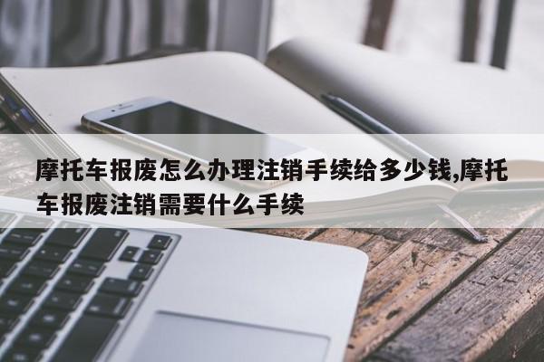 摩托车报废怎么办理注销手续给多少钱,摩托车报废注销需要什么手续