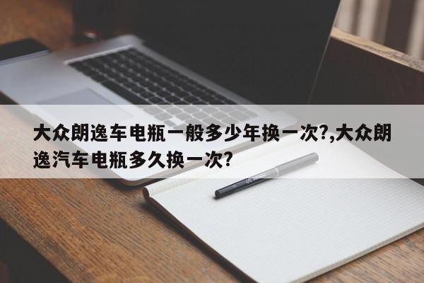 大众朗逸车电瓶一般多少年换一次?,大众朗逸汽车电瓶多久换一次?