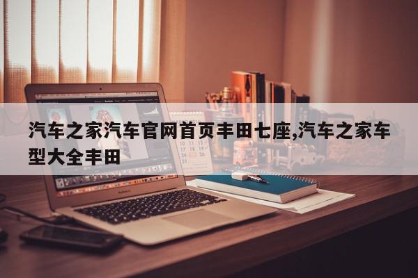 汽车之家汽车官网首页丰田七座,汽车之家车型大全丰田