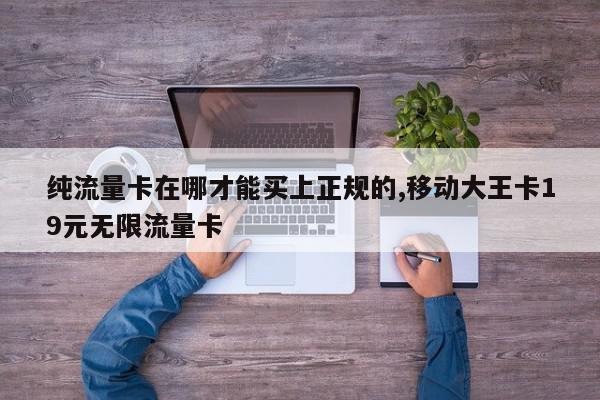 纯流量卡在哪才能买上正规的,移动大王卡19元无限流量卡