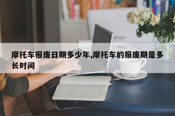 摩托车报废日期多少年,摩托车的报废期是多长时间