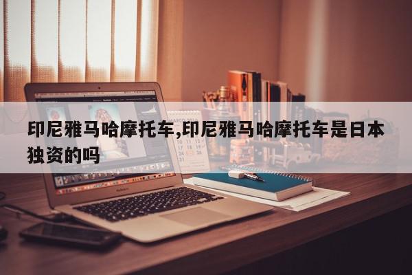印尼雅马哈摩托车,印尼雅马哈摩托车是日本独资的吗