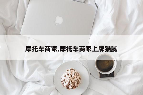 摩托车商家,摩托车商家上牌猫腻