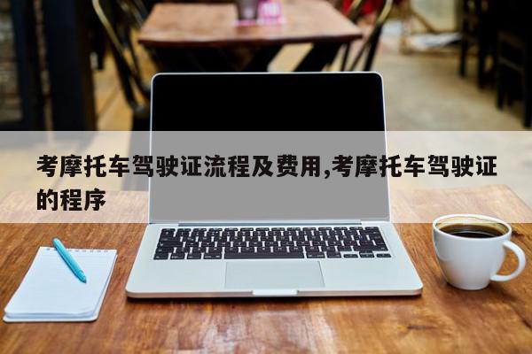 考摩托车驾驶证流程及费用,考摩托车驾驶证的程序