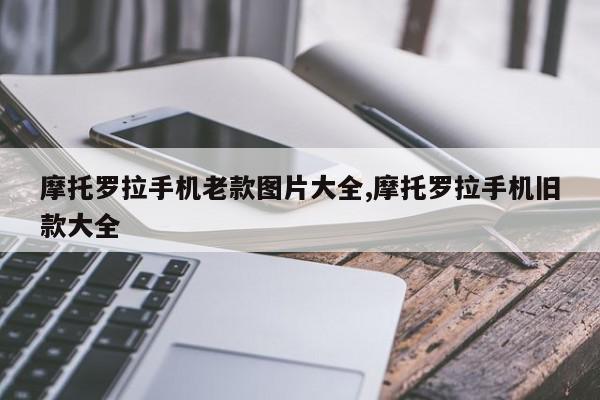 摩托罗拉手机老款图片大全,摩托罗拉手机旧款大全