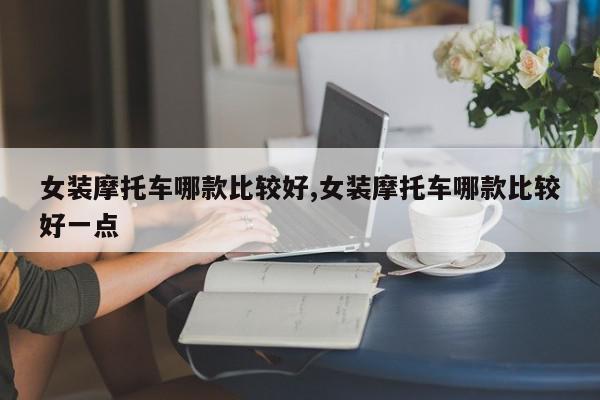 女装摩托车哪款比较好,女装摩托车哪款比较好一点