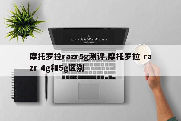 摩托罗拉razr5g测评,摩托罗拉 razr 4g和5g区别
