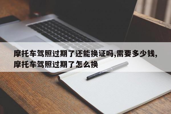 摩托车驾照过期了还能换证吗,需要多少钱,摩托车驾照过期了怎么换
