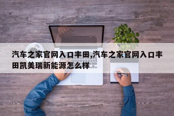 汽车之家官网入口丰田,汽车之家官网入口丰田凯美瑞新能源怎么样