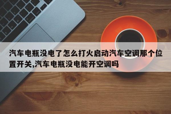 汽车电瓶没电了怎么打火启动汽车空调那个位置开关,汽车电瓶没电能开空调吗