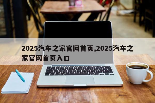 2025汽车之家官网首页,2025汽车之家官网首页入口