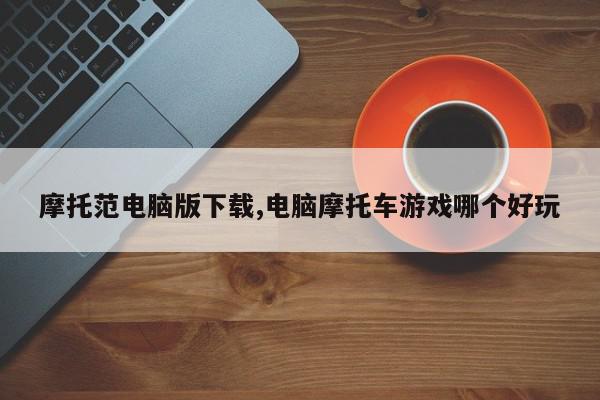 摩托范电脑版下载,电脑摩托车游戏哪个好玩