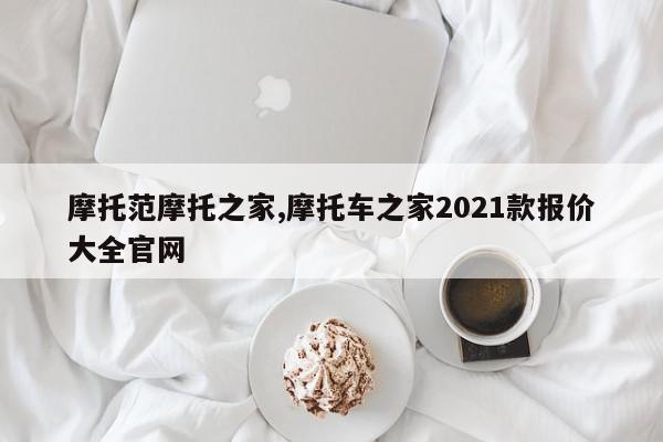 摩托范摩托之家,摩托车之家2021款报价大全官网