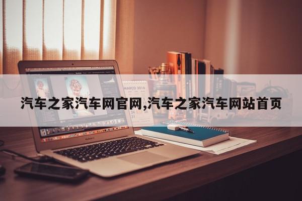 汽车之家汽车网官网,汽车之家汽车网站首页