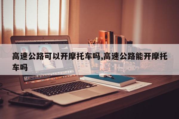 高速公路可以开摩托车吗,高速公路能开摩托车吗