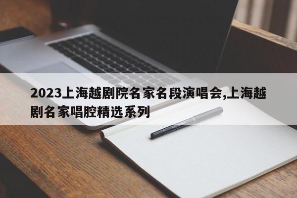 2023上海越剧院名家名段演唱会,上海越剧名家唱腔精选系列