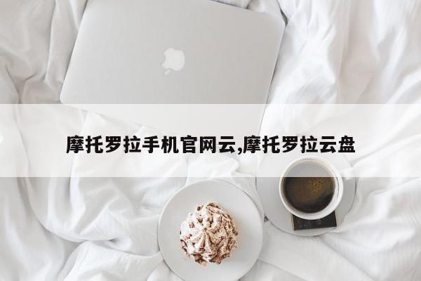 摩托罗拉手机官网云,摩托罗拉云盘