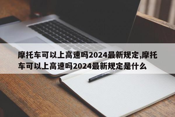 摩托车可以上高速吗2024最新规定,摩托车可以上高速吗2024最新规定是什么