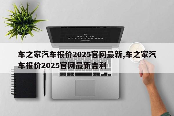 车之家汽车报价2025官网最新,车之家汽车报价2025官网最新吉利