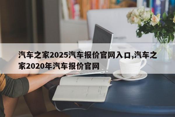 汽车之家2025汽车报价官网入口,汽车之家2020年汽车报价官网