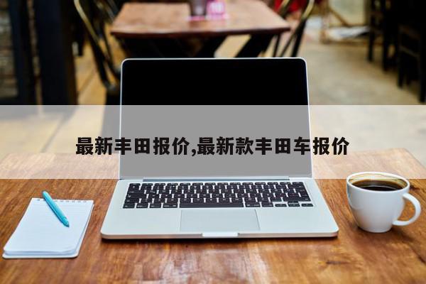 最新丰田报价,最新款丰田车报价
