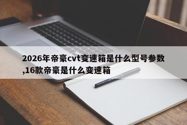2026年帝豪cvt变速箱是什么型号参数,16款帝豪是什么变速箱