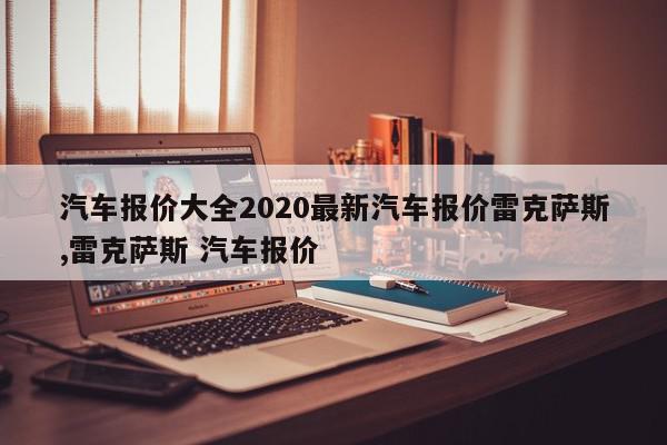 汽车报价大全2020最新汽车报价雷克萨斯,雷克萨斯 汽车报价