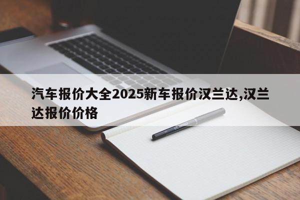 汽车报价大全2025新车报价汉兰达,汉兰达报价价格