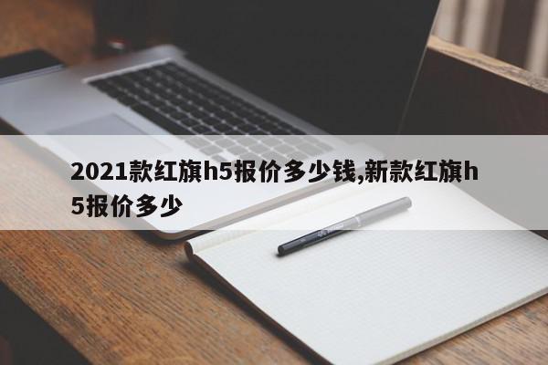 2021款红旗h5报价多少钱,新款红旗h5报价多少
