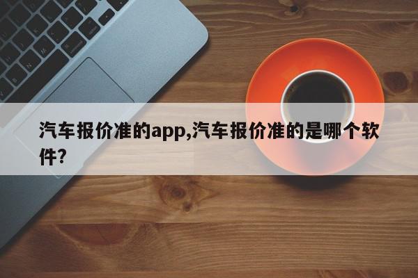 汽车报价准的app,汽车报价准的是哪个软件?