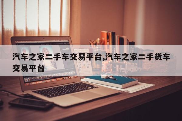 汽车之家二手车交易平台,汽车之家二手货车交易平台