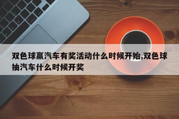 双色球赢汽车有奖活动什么时候开始,双色球抽汽车什么时候开奖