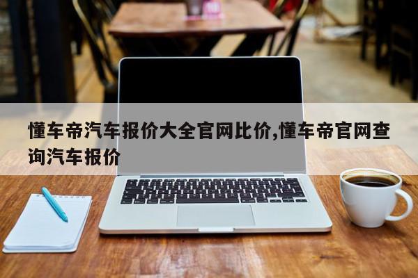 懂车帝汽车报价大全官网比价,懂车帝官网查询汽车报价