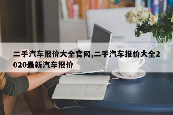 二手汽车报价大全官网,二手汽车报价大全2020最新汽车报价