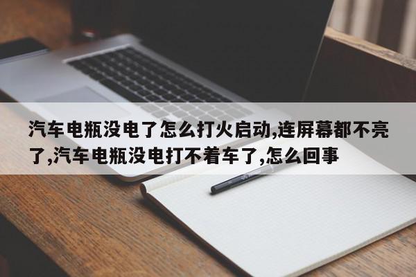 汽车电瓶没电了怎么打火启动,连屏幕都不亮了,汽车电瓶没电打不着车了,怎么回事