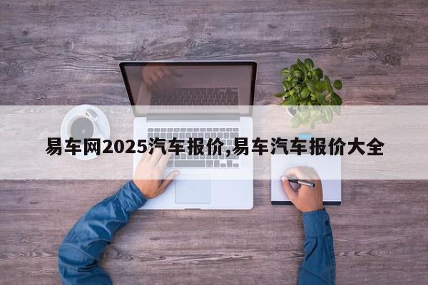 易车网2025汽车报价,易车汽车报价大全