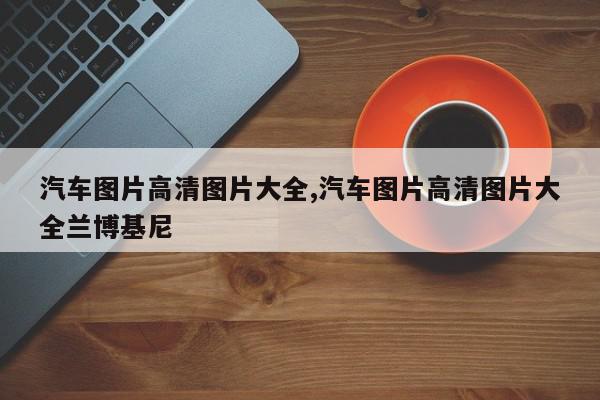 汽车图片高清图片大全,汽车图片高清图片大全兰博基尼
