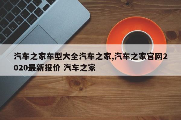 汽车之家车型大全汽车之家,汽车之家官网2020最新报价 汽车之家