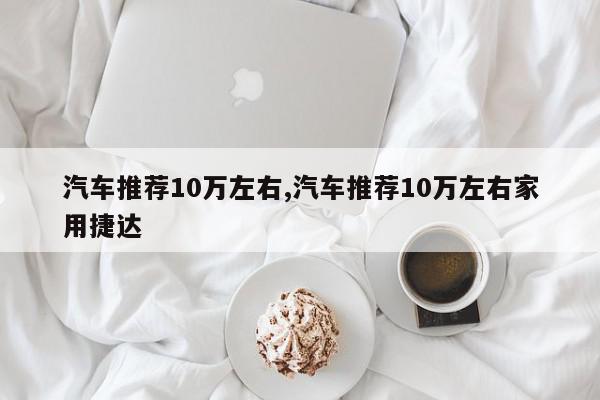 汽车推荐10万左右,汽车推荐10万左右家用捷达