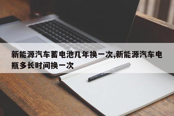 新能源汽车蓄电池几年换一次,新能源汽车电瓶多长时间换一次