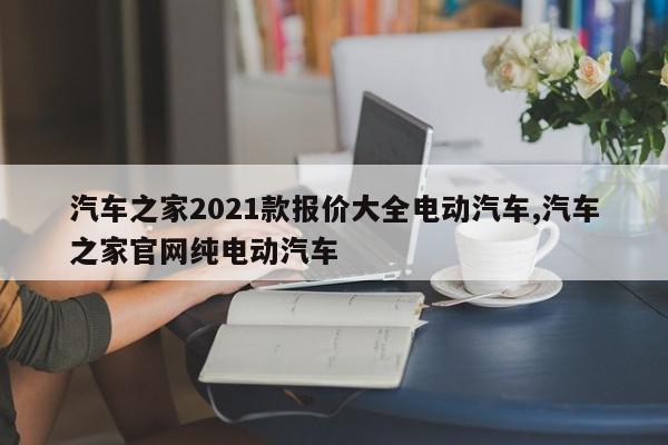 汽车之家2021款报价大全电动汽车,汽车之家官网纯电动汽车