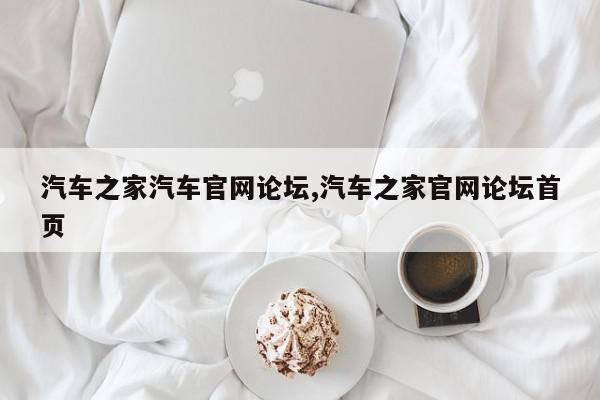 汽车之家汽车官网论坛,汽车之家官网论坛首页