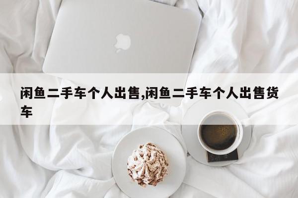 闲鱼二手车个人出售,闲鱼二手车个人出售货车