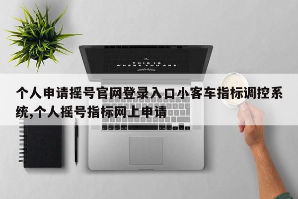 个人申请摇号官网登录入口小客车指标调控系统,个人摇号指标网上申请