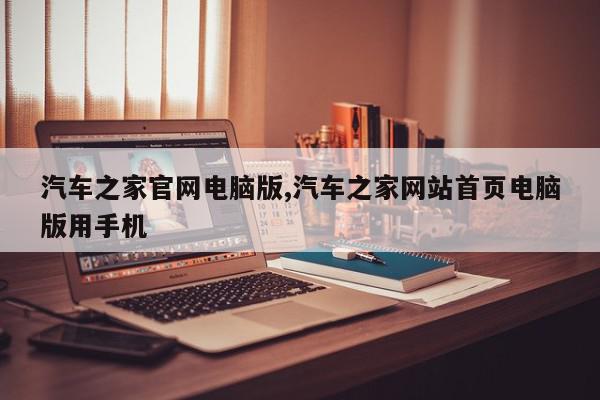 汽车之家官网电脑版,汽车之家网站首页电脑版用手机